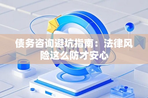 债务咨询避坑指南：法律风险这么防才安心